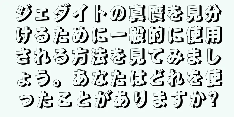 ジェダイトの真贋を見分けるために一般的に使用される方法を見てみましょう。あなたはどれを使ったことがありますか?