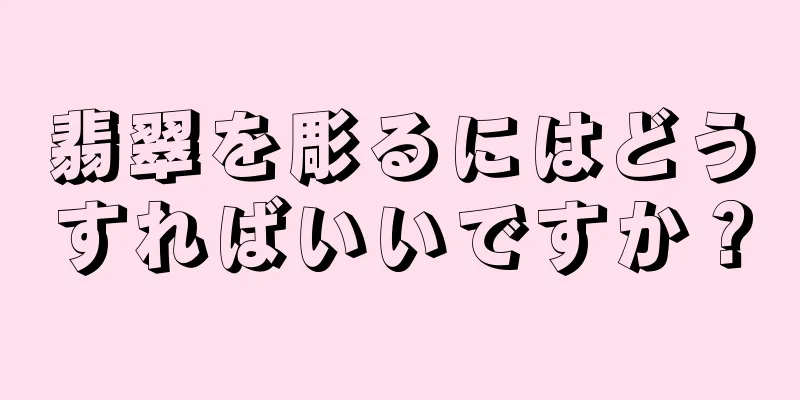 翡翠を彫るにはどうすればいいですか？