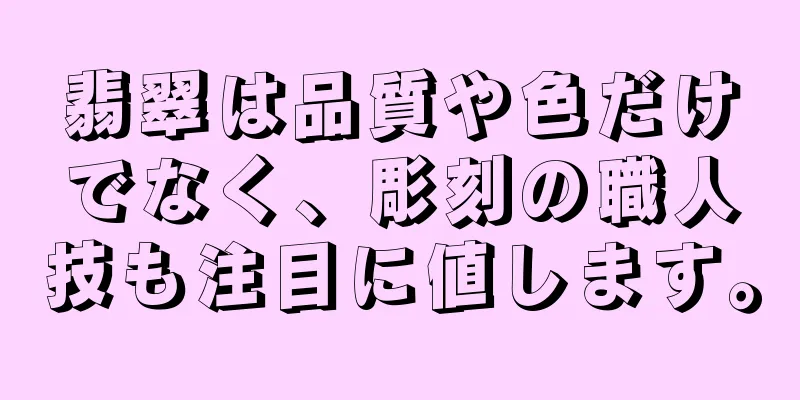 翡翠は品質や色だけでなく、彫刻の職人技も注目に値します。