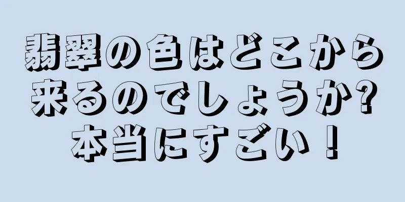 翡翠の色はどこから来るのでしょうか?本当にすごい！