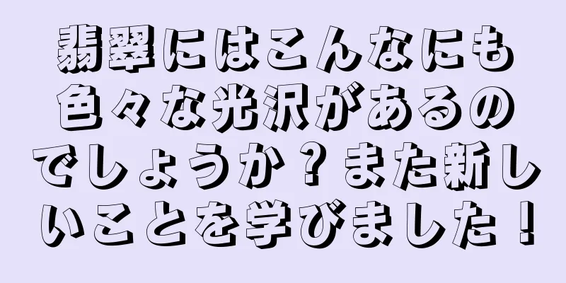 翡翠にはこんなにも色々な光沢があるのでしょうか？また新しいことを学びました！