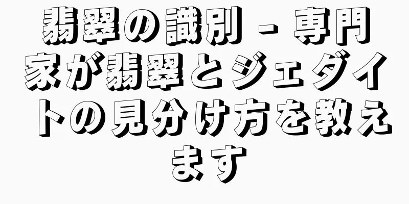 翡翠の識別 - 専門家が翡翠とジェダイトの見分け方を教えます