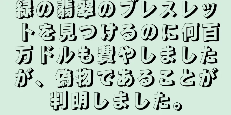 緑の翡翠のブレスレットを見つけるのに何百万ドルも費やしましたが、偽物であることが判明しました。