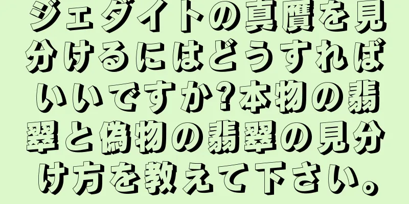 ジェダイトの真贋を見分けるにはどうすればいいですか?本物の翡翠と偽物の翡翠の見分け方を教えて下さい。