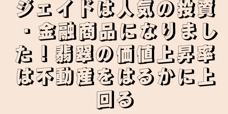 ジェイドは人気の投資・金融商品になりました！翡翠の価値上昇率は不動産をはるかに上回る