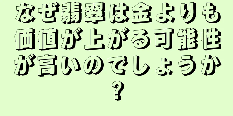 なぜ翡翠は金よりも価値が上がる可能性が高いのでしょうか?