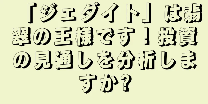 「ジェダイト」は翡翠の王様です！投資の見通しを分析しますか?
