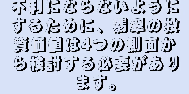 不利にならないようにするために、翡翠の投資価値は4つの側面から検討する必要があります。