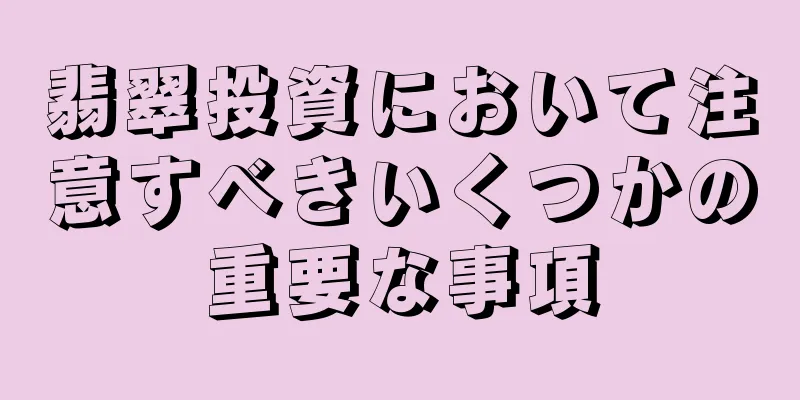 翡翠投資において注意すべきいくつかの重要な事項