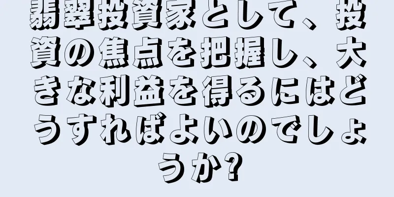 翡翠投資家として、投資の焦点を把握し、大きな利益を得るにはどうすればよいのでしょうか?