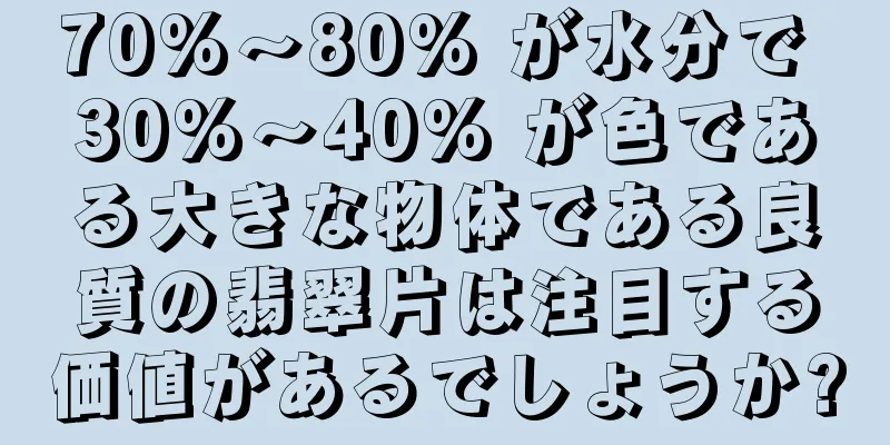70%～80% が水分で 30%～40% が色である大きな物体である良質の翡翠片は注目する価値があるでしょうか?