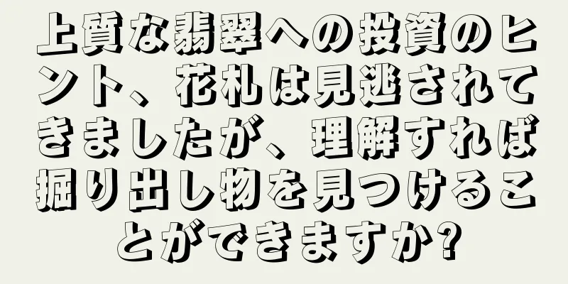 上質な翡翠への投資のヒント、花札は見逃されてきましたが、理解すれば掘り出し物を見つけることができますか?