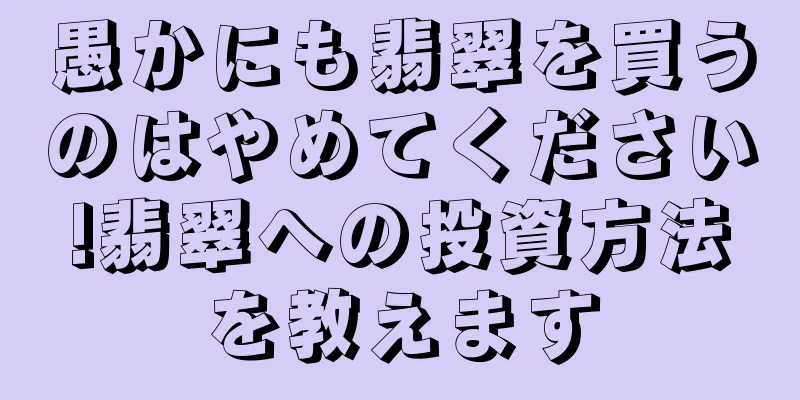 愚かにも翡翠を買うのはやめてください!翡翠への投資方法を教えます