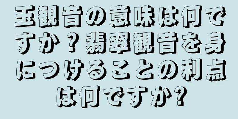 玉観音の意味は何ですか？翡翠観音を身につけることの利点は何ですか?