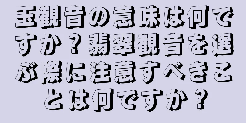 玉観音の意味は何ですか？翡翠観音を選ぶ際に注意すべきことは何ですか？