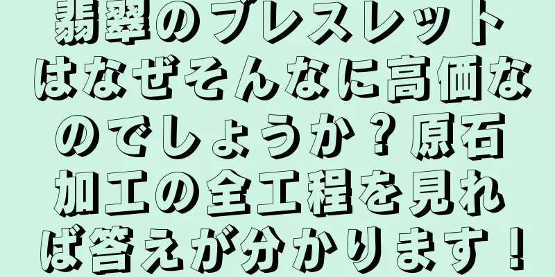 翡翠のブレスレットはなぜそんなに高価なのでしょうか？原石加工の全工程を見れば答えが分かります！