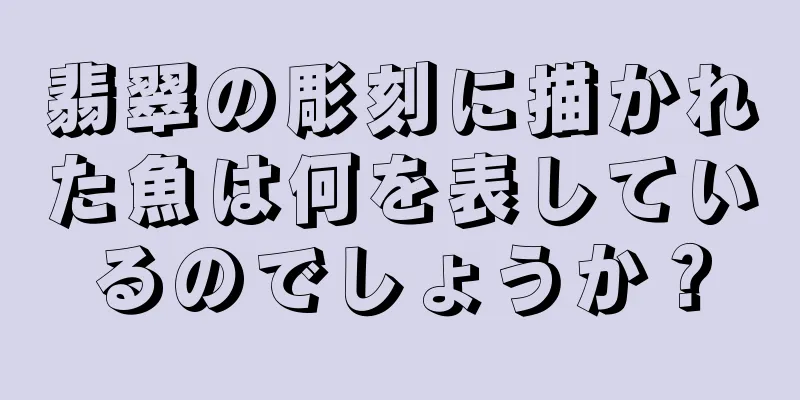 翡翠の彫刻に描かれた魚は何を表しているのでしょうか？