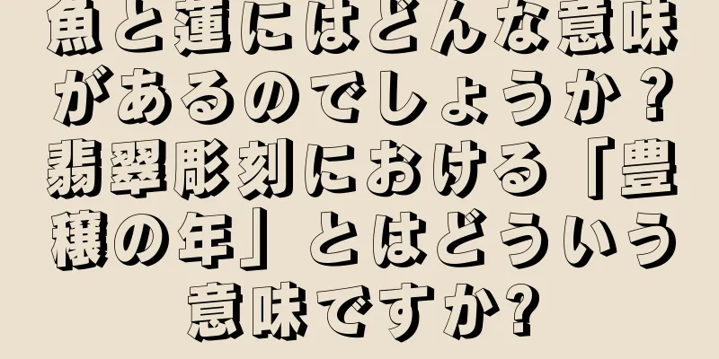 魚と蓮にはどんな意味があるのでしょうか？翡翠彫刻における「豊穣の年」とはどういう意味ですか?