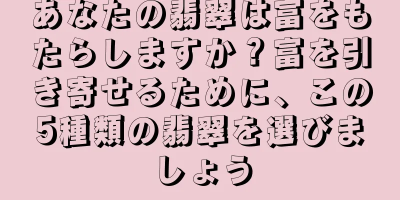 あなたの翡翠は富をもたらしますか？富を引き寄せるために、この5種類の翡翠を選びましょう