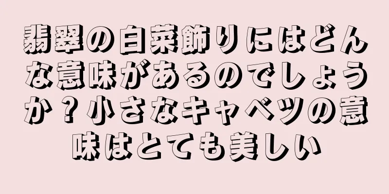 翡翠の白菜飾りにはどんな意味があるのでしょうか？小さなキャベツの意味はとても美しい