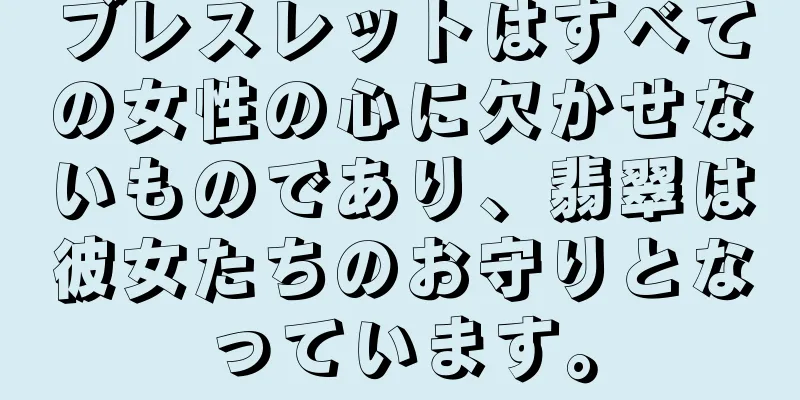 ブレスレットはすべての女性の心に欠かせないものであり、翡翠は彼女たちのお守りとなっています。