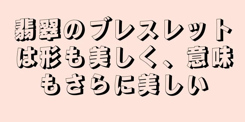 翡翠のブレスレットは形も美しく、意味もさらに美しい