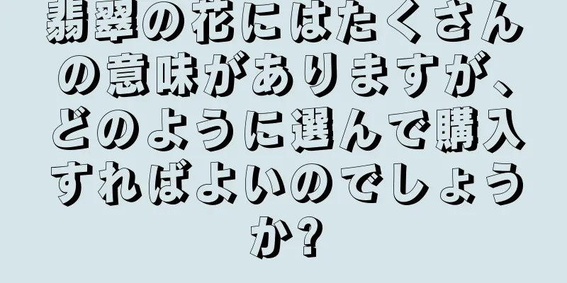 翡翠の花にはたくさんの意味がありますが、どのように選んで購入すればよいのでしょうか?