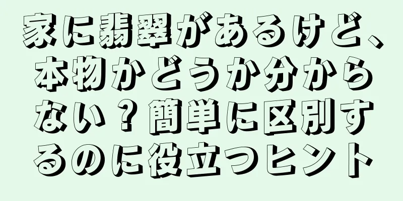 家に翡翠があるけど、本物かどうか分からない？簡単に区別するのに役立つヒント