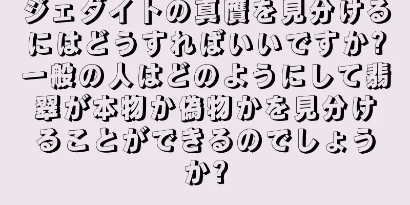 ジェダイトの真贋を見分けるにはどうすればいいですか?一般の人はどのようにして翡翠が本物か偽物かを見分けることができるのでしょうか?