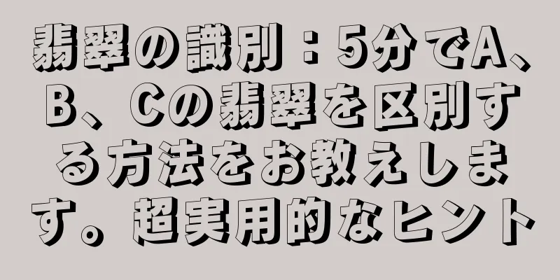 翡翠の識別：5分でA、B、Cの翡翠を区別する方法をお教えします。超実用的なヒント