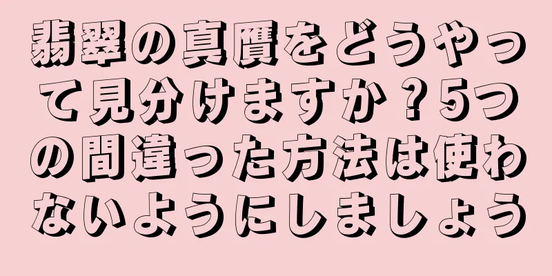 翡翠の真贋をどうやって見分けますか？5つの間違った方法は使わないようにしましょう