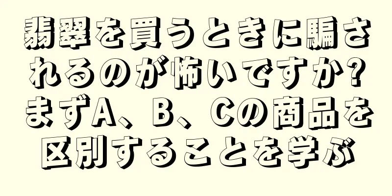 翡翠を買うときに騙されるのが怖いですか?まずA、B、Cの商品を区別することを学ぶ