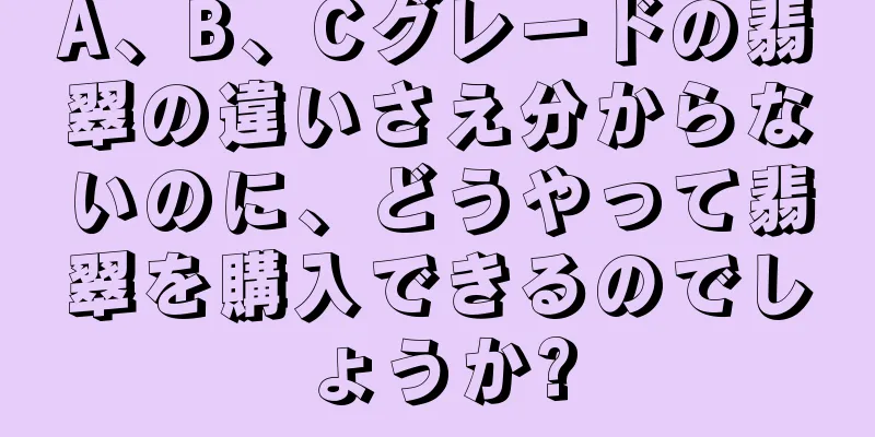 A、B、Cグレードの翡翠の違いさえ分からないのに、どうやって翡翠を購入できるのでしょうか?