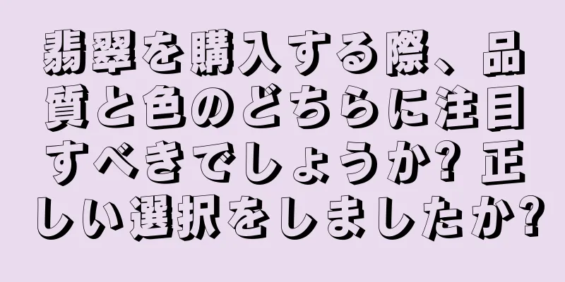 翡翠を購入する際、品質と色のどちらに注目すべきでしょうか? 正しい選択をしましたか?