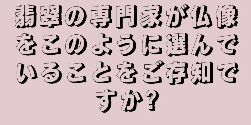 翡翠の専門家が仏像をこのように選んでいることをご存知ですか?