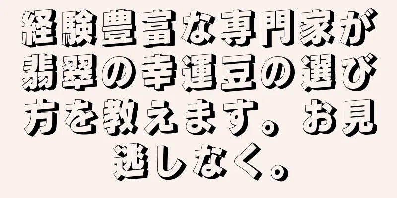 経験豊富な専門家が翡翠の幸運豆の選び方を教えます。お見逃しなく。