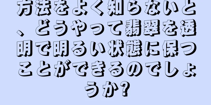 方法をよく知らないと、どうやって翡翠を透明で明るい状態に保つことができるのでしょうか?