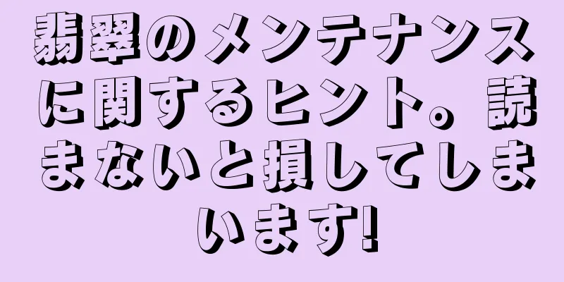 翡翠のメンテナンスに関するヒント。読まないと損してしまいます!