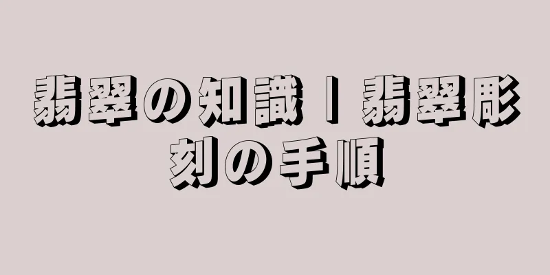 翡翠の知識 | 翡翠彫刻の手順