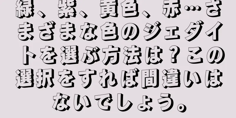 緑、紫、黄色、赤…さまざまな色のジェダイトを選ぶ方法は？この選択をすれば間違いはないでしょう。