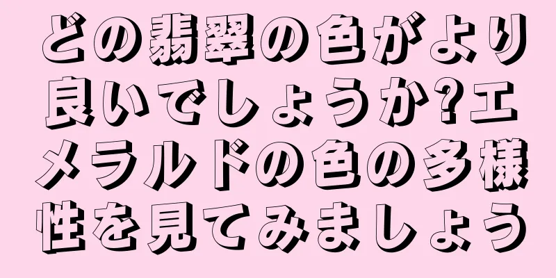 どの翡翠の色がより良いでしょうか?エメラルドの色の多様性を見てみましょう