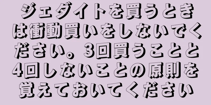 ジェダイトを買うときは衝動買いをしないでください。3回買うことと4回しないことの原則を覚えておいてください