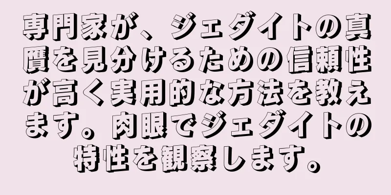 専門家が、ジェダイトの真贋を見分けるための信頼性が高く実用的な方法を教えます。肉眼でジェダイトの特性を観察します。