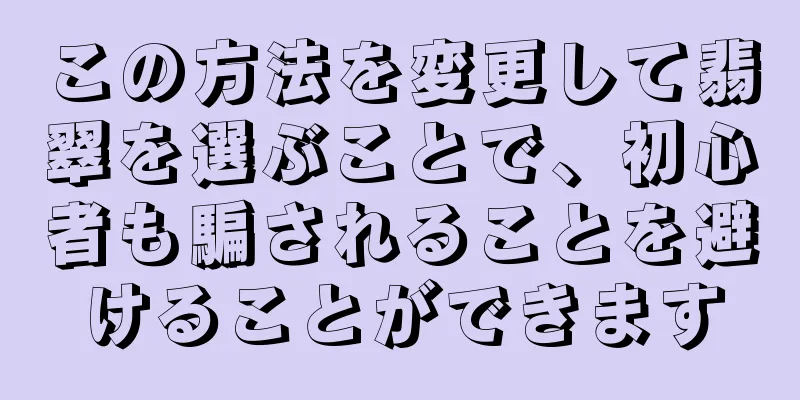 この方法を変更して翡翠を選ぶことで、初心者も騙されることを避けることができます