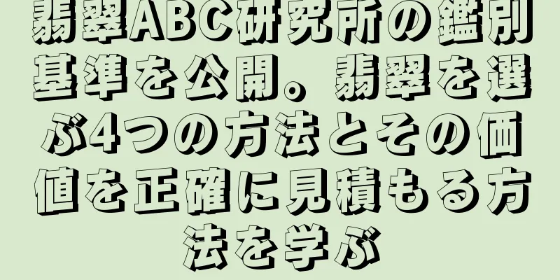 翡翠ABC研究所の鑑別基準を公開。翡翠を選ぶ4つの方法とその価値を正確に見積もる方法を学ぶ