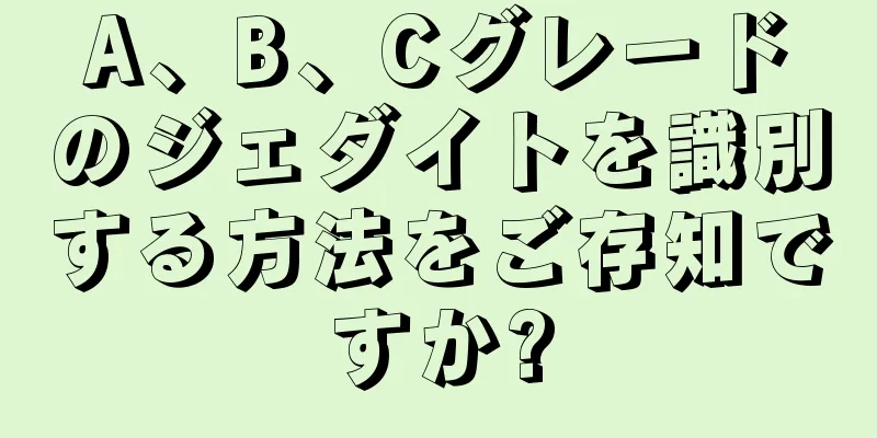 A、B、Cグレードのジェダイトを識別する方法をご存知ですか?