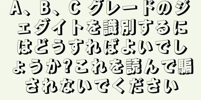 A、B、C グレードのジェダイトを識別するにはどうすればよいでしょうか?これを読んで騙されないでください