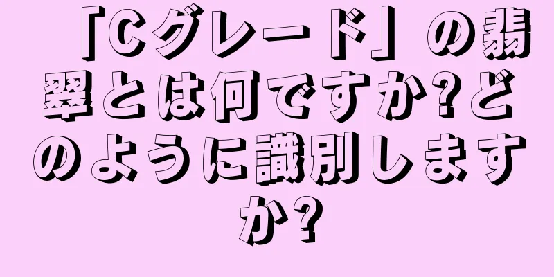 「Cグレード」の翡翠とは何ですか?どのように識別しますか?