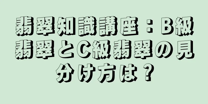 翡翠知識講座：B級翡翠とC級翡翠の見分け方は？