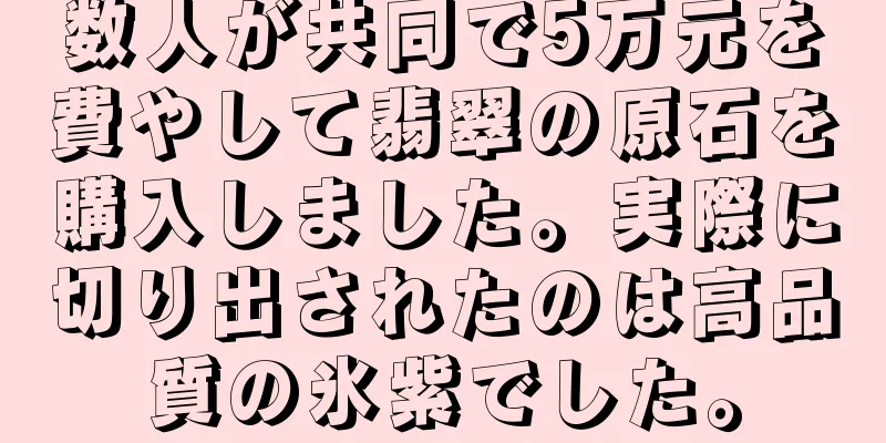 数人が共同で5万元を費やして翡翠の原石を購入しました。実際に切り出されたのは高品質の氷紫でした。